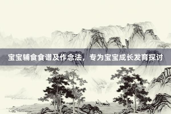 宝宝辅食食谱及作念法，专为宝宝成长发育探讨