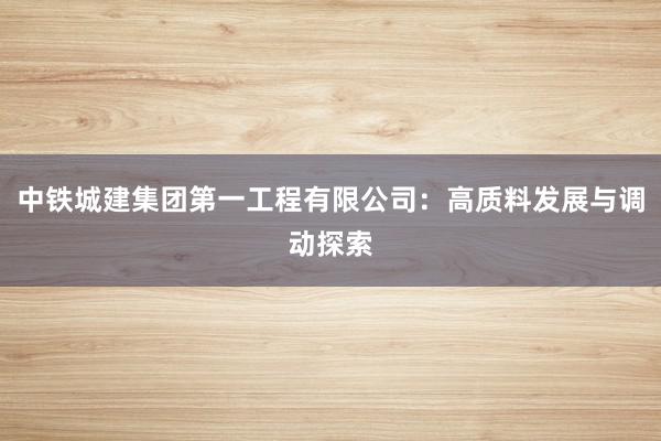 中铁城建集团第一工程有限公司：高质料发展与调动探索