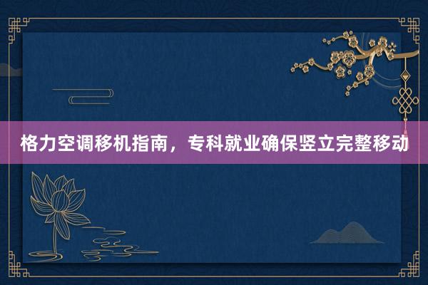 格力空调移机指南，专科就业确保竖立完整移动