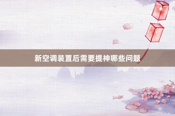 新空调装置后需要提神哪些问题