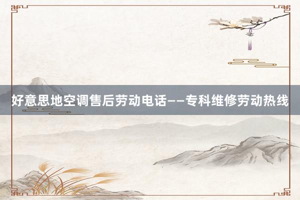 好意思地空调售后劳动电话——专科维修劳动热线
