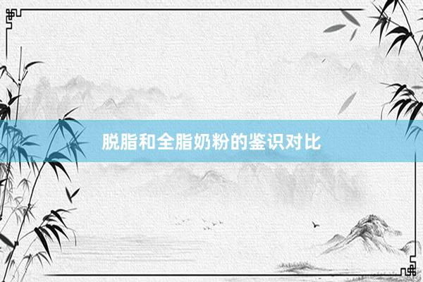 脱脂和全脂奶粉的鉴识对比