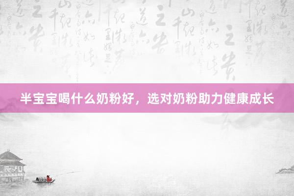 半宝宝喝什么奶粉好，选对奶粉助力健康成长