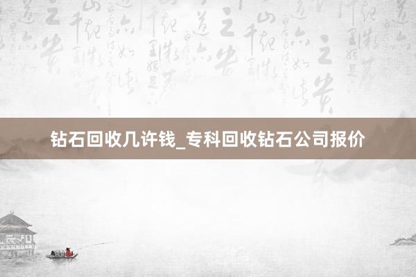 钻石回收几许钱_专科回收钻石公司报价