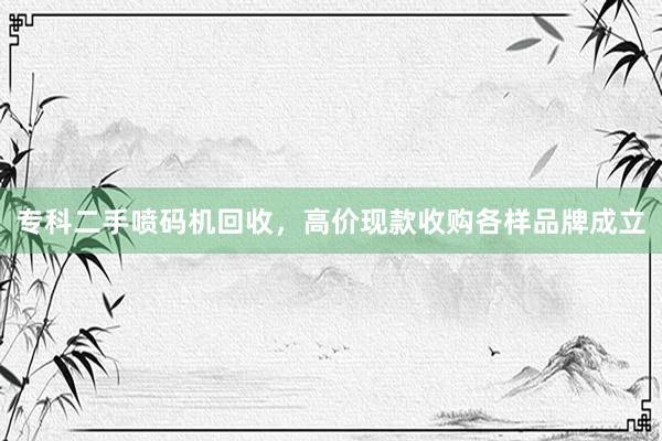 专科二手喷码机回收，高价现款收购各样品牌成立