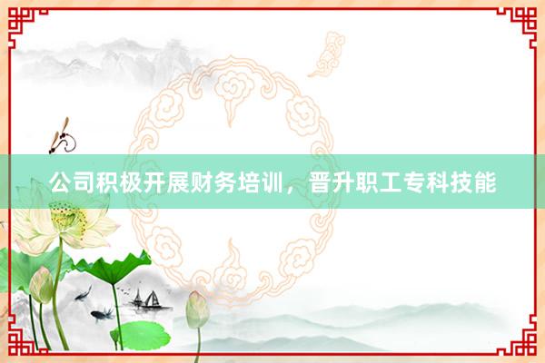 公司积极开展财务培训，晋升职工专科技能